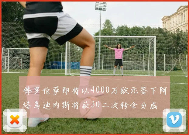 佛罗伦萨即将以4000万欧元签下阿塔乌迪内斯将获30二次转会分成