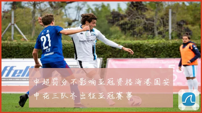 中超罚分不影响亚冠资格海港国安申花三队齐出征亚冠赛事