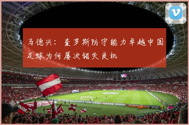 马德兴：奎罗斯防守能力卓越中国足球为何屡次错失良机