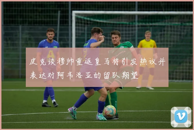 皮克谈穆帅重返皇马将引发热议并表达对阿韦洛亚的留队期望