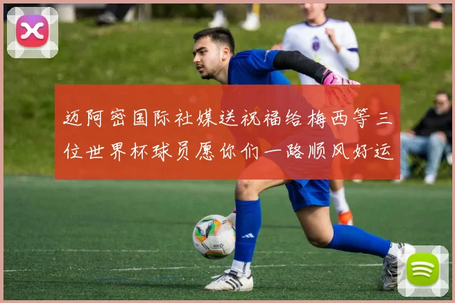 迈阿密国际社媒送祝福给梅西等三位世界杯球员愿你们一路顺风好运常伴