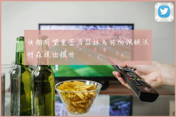 快船有望重签马瑟林或将向佩顿沃特森提出报价