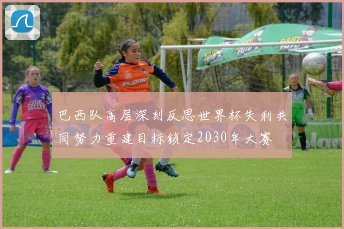 巴西队高层深刻反思世界杯失利共同努力重建目标锁定2030年大赛