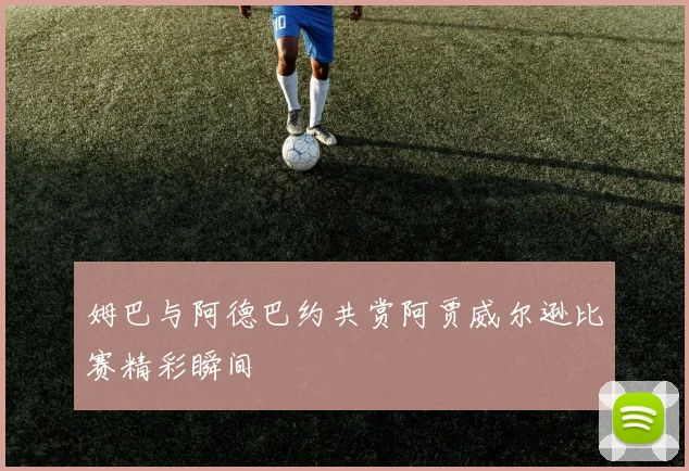 姆巴与阿德巴约共赏阿贾威尔逊比赛精彩瞬间