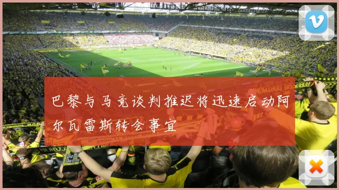 巴黎与马竞谈判推迟将迅速启动阿尔瓦雷斯转会事宜