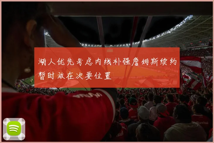 湖人优先考虑内线补强詹姆斯续约暂时放在次要位置