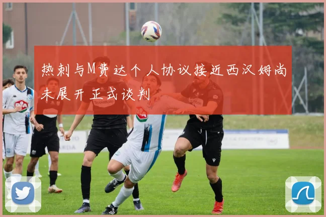 热刺与M费达个人协议接近西汉姆尚未展开正式谈判