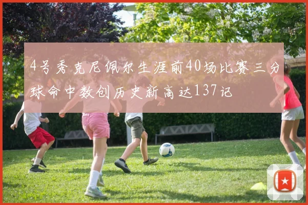 4号秀克尼佩尔生涯前40场比赛三分球命中数创历史新高达137记