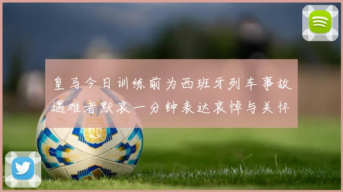 皇马今日训练前为西班牙列车事故遇难者默哀一分钟表达哀悼与关怀