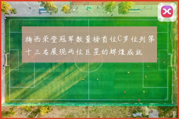 梅西荣登冠军数量榜首位C罗位列第十三名展现两位巨星的辉煌成就