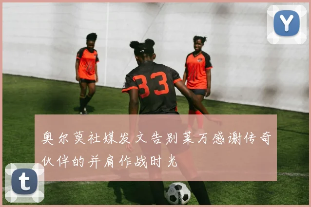 奥尔莫社媒发文告别莱万感谢传奇伙伴的并肩作战时光