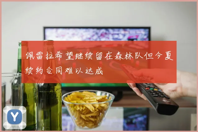 佩雷拉希望继续留在森林队但今夏续约合同难以达成
