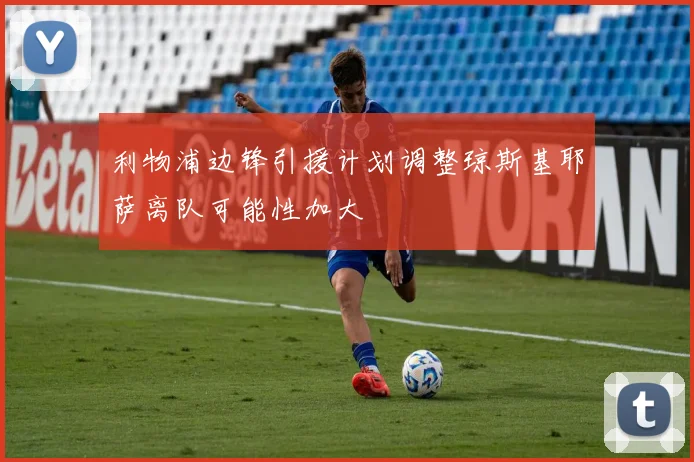 利物浦边锋引援计划调整琼斯基耶萨离队可能性加大