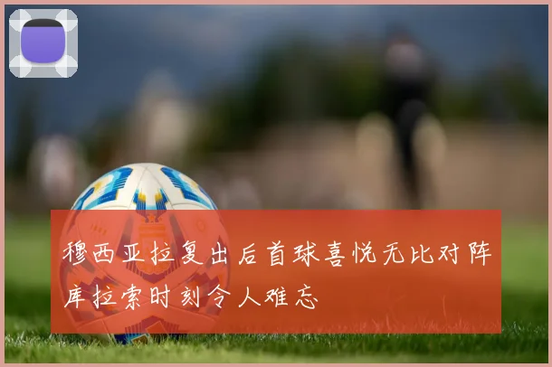 穆西亚拉复出后首球喜悦无比对阵库拉索时刻令人难忘