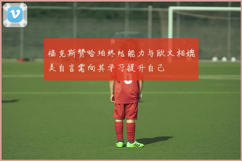 福克斯赞哈珀终结能力与欧文相媲美自言需向其学习提升自己