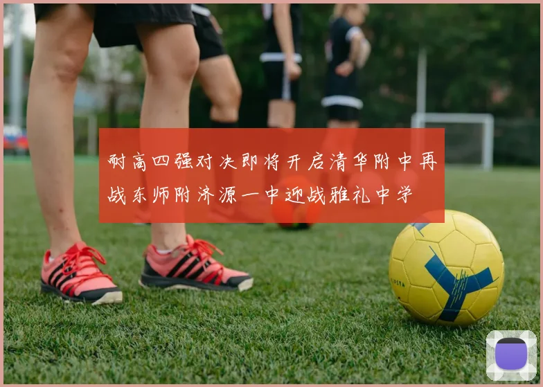耐高四强对决即将开启清华附中再战东师附济源一中迎战雅礼中学