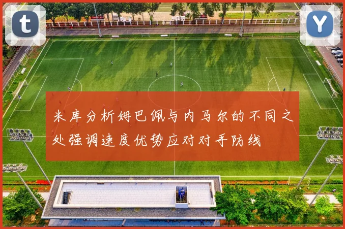 米库分析姆巴佩与内马尔的不同之处强调速度优势应对对手防线