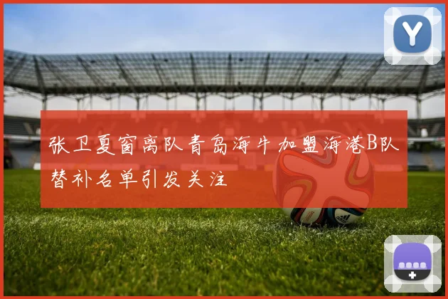 张卫夏窗离队青岛海牛加盟海港B队替补名单引发关注