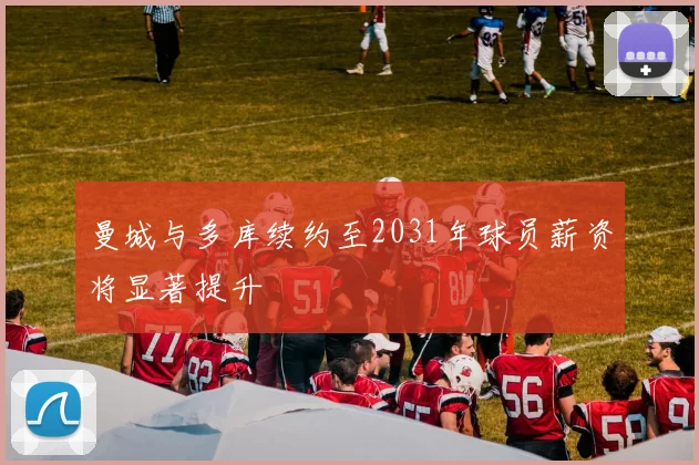 曼城与多库续约至2031年球员薪资将显著提升