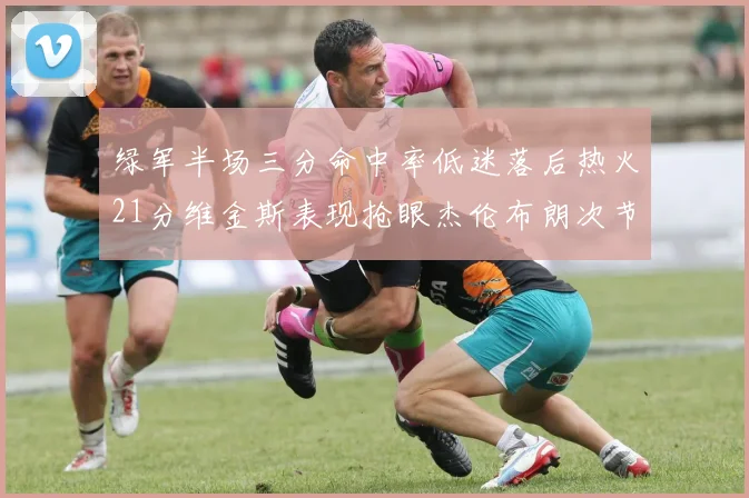绿军半场三分命中率低迷落后热火21分维金斯表现抢眼杰伦布朗次节独得15分