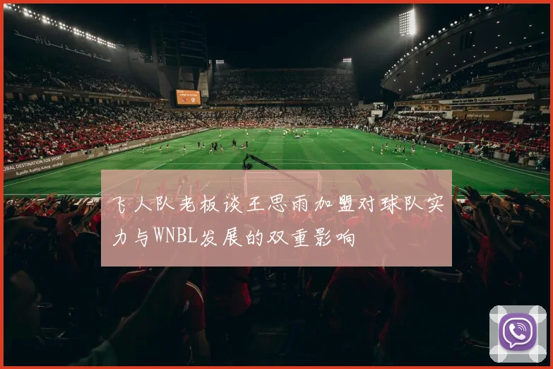 飞人队老板谈王思雨加盟对球队实力与WNBL发展的双重影响