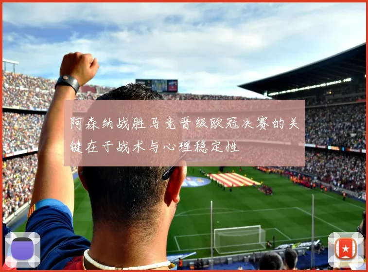 阿森纳战胜马竞晋级欧冠决赛的关键在于战术与心理稳定性