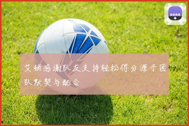 艾顿感谢队友支持轻松得分源于团队默契与配合