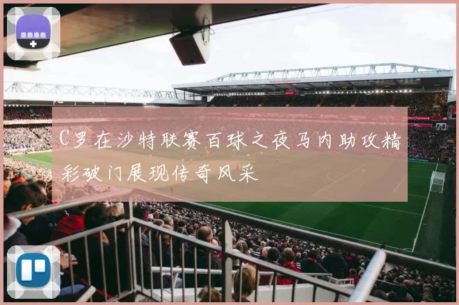 C罗在沙特联赛百球之夜马内助攻精彩破门展现传奇风采