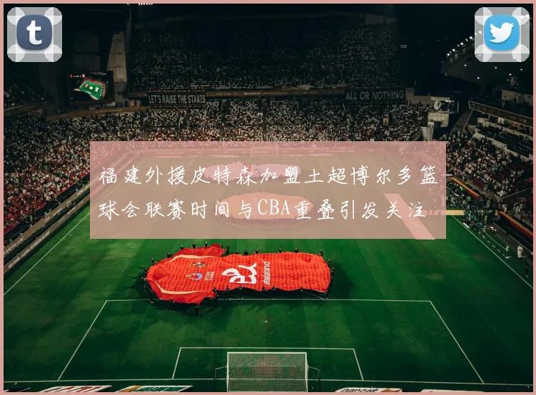 福建外援皮特森加盟土超博尔多篮球会联赛时间与CBA重叠引发关注