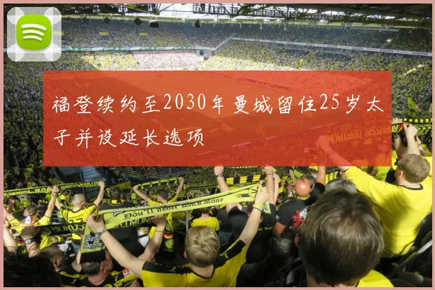 福登续约至2030年曼城留住25岁太子并设延长选项