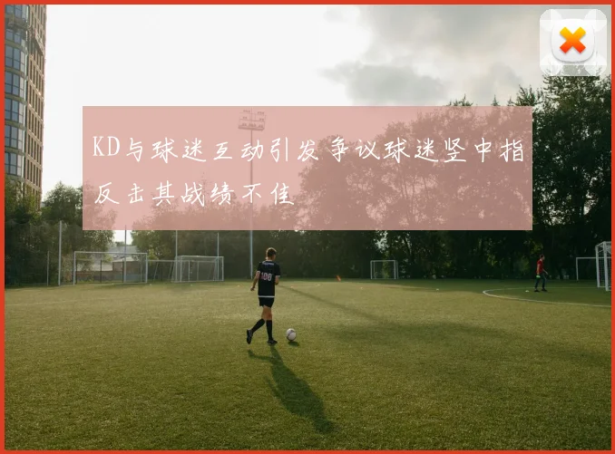 KD与球迷互动引发争议球迷竖中指反击其战绩不佳