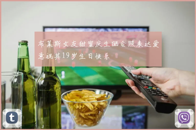 布莱斯女友甜蜜庆生晒合照表达爱意祝其19岁生日快乐
