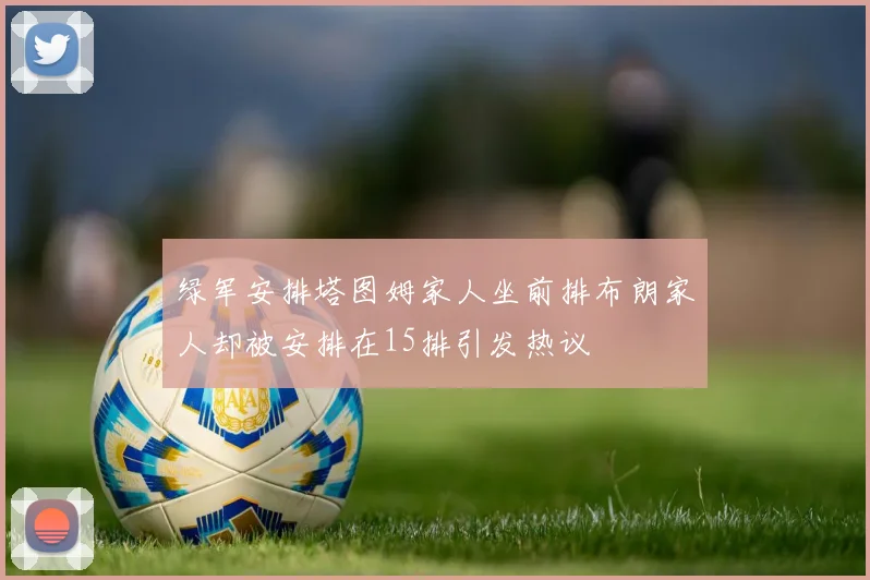 绿军安排塔图姆家人坐前排布朗家人却被安排在15排引发热议